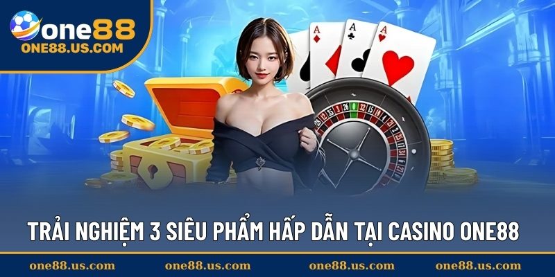Trải nghiệm 3 siêu phẩm hấp dẫn tại Casino ONE88