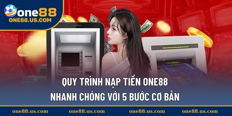 Quy trình nạp tiền ONE88 nhanh chóng với 5 bước cơ bản